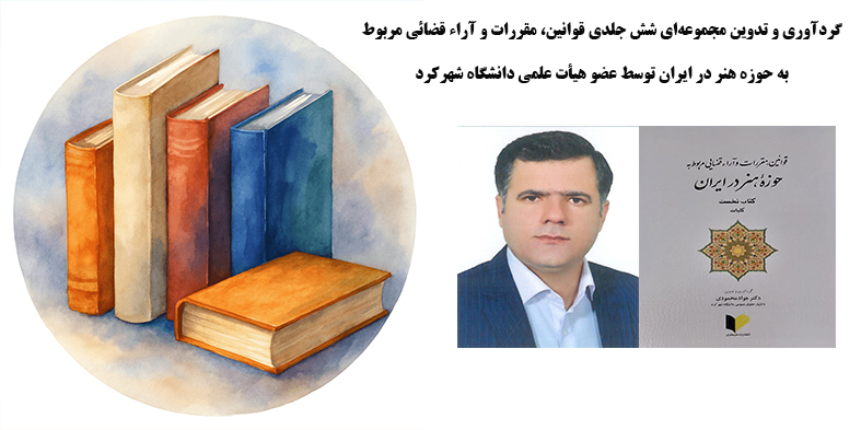 گردآوری و تدوین مجموعه‌ای شش جلدی قوانین، مقررات و آراء قضائی مربوط به حوزه هنر در ایران توسط عضو هیأت علمی دانشگاه شهرکرد